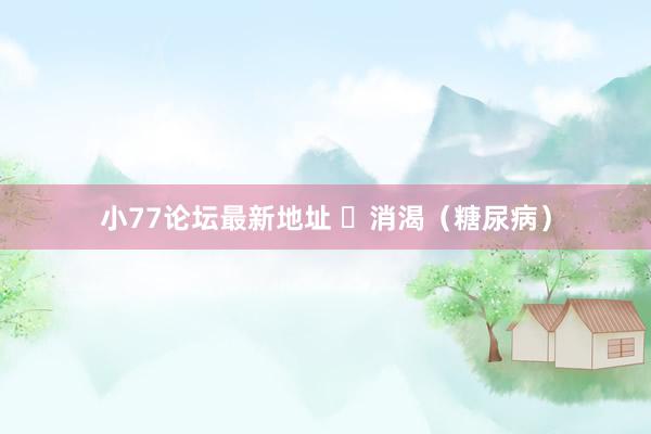 小77论坛最新地址 ​消渴（糖尿病）