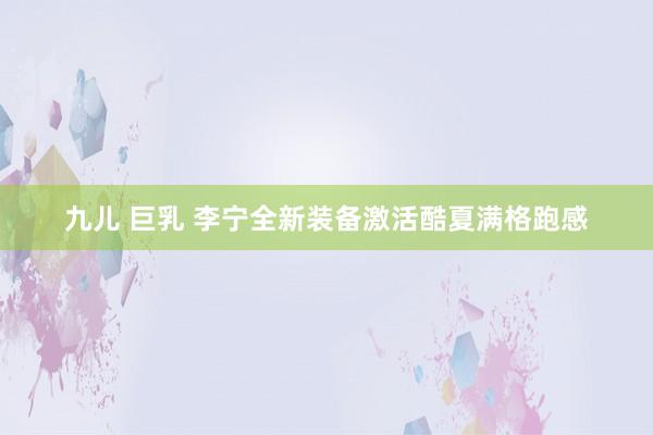 九儿 巨乳 李宁全新装备激活酷夏满格跑感