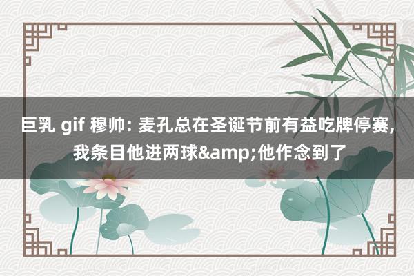 巨乳 gif 穆帅: 麦孔总在圣诞节前有益吃牌停赛， 我条目他进两球&他作念到了