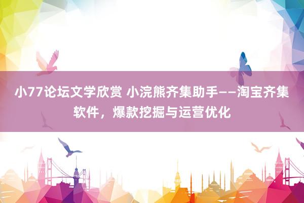 小77论坛文学欣赏 小浣熊齐集助手——淘宝齐集软件，爆款挖掘与运营优化