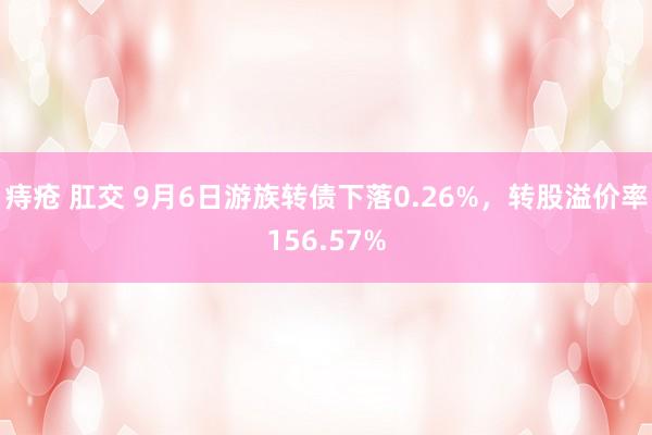 痔疮 肛交 9月6日游族转债下落0.26%，转股溢价率156.57%