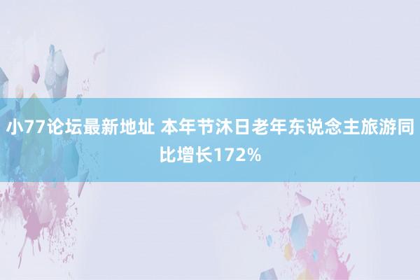 小77论坛最新地址 本年节沐日老年东说念主旅游同比增长172%