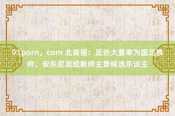 91porn。com 北青报：足协大要率为国足换帅，安东尼奥成新帅主要候选东谈主