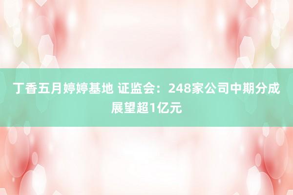 丁香五月婷婷基地 证监会：248家公司中期分成展望超1亿元