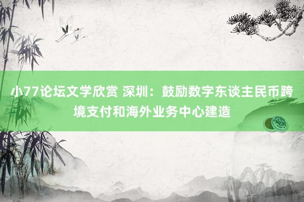 小77论坛文学欣赏 深圳：鼓励数字东谈主民币跨境支付和海外业务中心建造