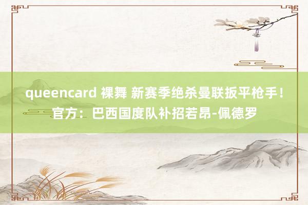 queencard 裸舞 新赛季绝杀曼联扳平枪手!官方:巴西国度队补招若昂-佩德罗