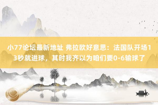 小77论坛最新地址 弗拉欧好意思：法国队开场13秒就进球，其时我齐以为咱们要0-6输球了