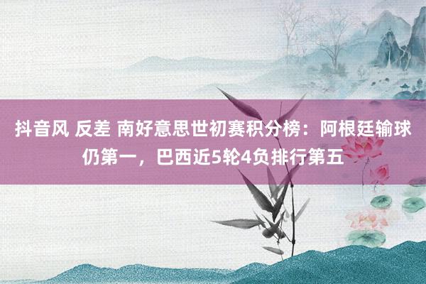 抖音风 反差 南好意思世初赛积分榜：阿根廷输球仍第一，巴西近5轮4负排行第五