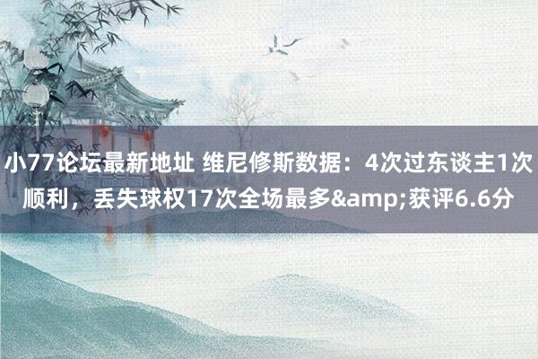 小77论坛最新地址 维尼修斯数据：4次过东谈主1次顺利，丢失球权17次全场最多&获评6.6分