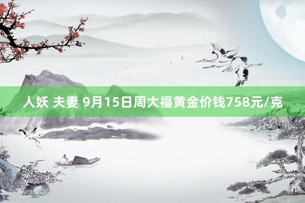 人妖 夫妻 9月15日周大福黄金价钱758元/克