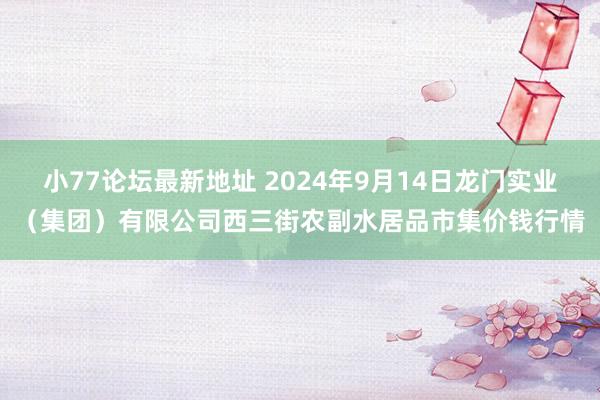 小77论坛最新地址 2024年9月14日龙门实业(集团)有限公司西三街农副水居品市集价钱行情