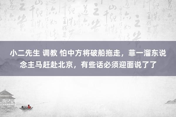 小二先生 调教 怕中方将破船拖走，菲一溜东说念主马赶赴北京，有些话必须迎面说了了