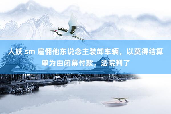 人妖 sm 雇佣他东说念主装卸车辆，以莫得结算单为由闭幕付款，法院判了