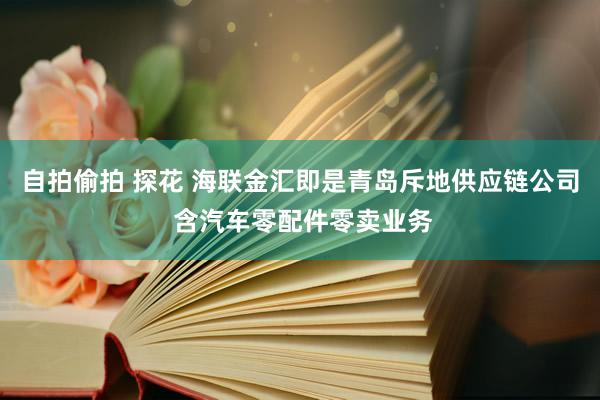 自拍偷拍 探花 海联金汇即是青岛斥地供应链公司 含汽车零配件零卖业务