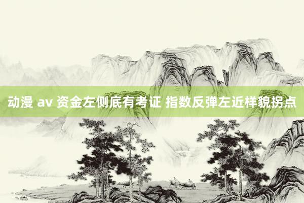 动漫 av 资金左侧底有考证 指数反弹左近样貌拐点