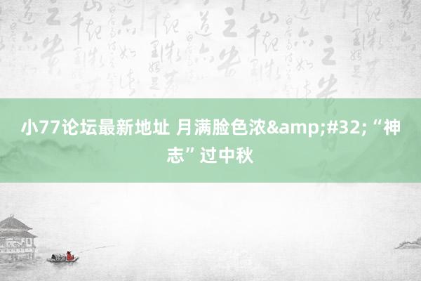 小77论坛最新地址 月满脸色浓&#32;“神志”过中秋