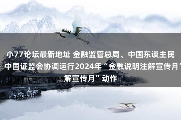 小77论坛最新地址 金融监管总局、中国东谈主民银行、中国证监会协调运行2024年“金融说明注解宣传月”动作