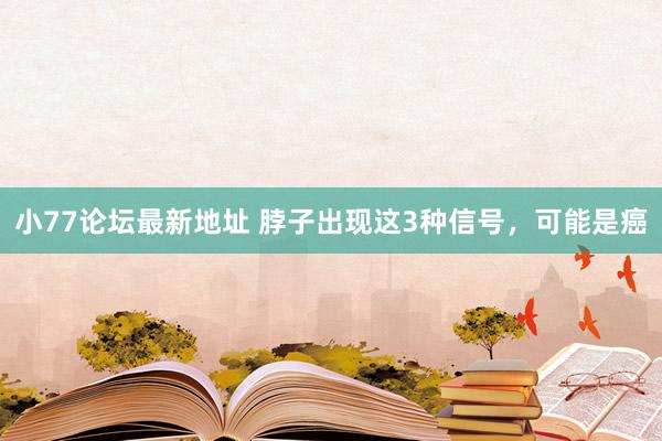 小77论坛最新地址 脖子出现这3种信号，可能是癌