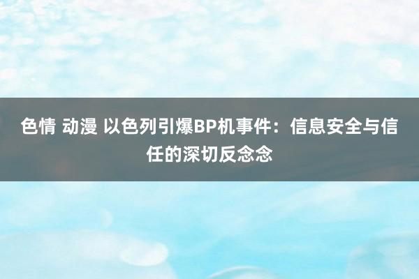 色情 动漫 以色列引爆BP机事件：信息安全与信任的深切反念念
