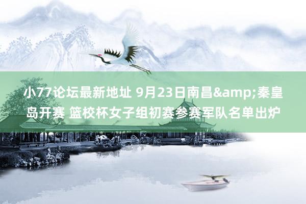 小77论坛最新地址 9月23日南昌&秦皇岛开赛 篮校杯女子组初赛参赛军队名单出炉