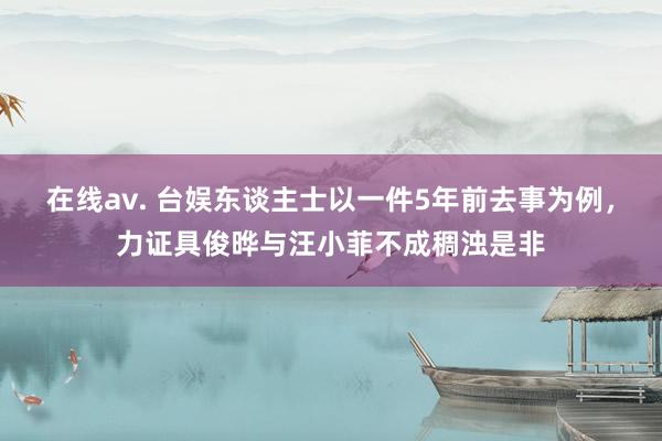在线av. 台娱东谈主士以一件5年前去事为例，力证具俊晔与汪小菲不成稠浊是非