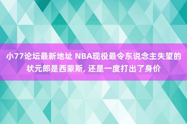 小77论坛最新地址 NBA现役最令东说念主失望的状元郎是西蒙斯， 还是一度打出了身价