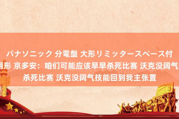 パナソニック 分電盤 大形リミッタースペース付 露出・半埋込両用形 京多安：咱们可能应该早早杀死比赛 沃克没阔气技能回到我主张置