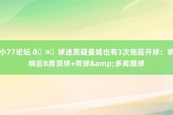 小77论坛 🤔球迷质疑曼城也有3次拖延开球：哨响后B席顶球+带球&多库踢球
