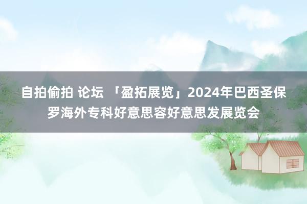 自拍偷拍 论坛 「盈拓展览」2024年巴西圣保罗海外专科好意思容好意思发展览会