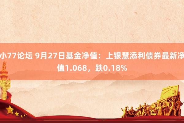 小77论坛 9月27日基金净值：上银慧添利债券最新净值1.068，跌0.18%