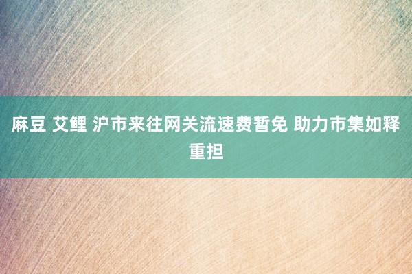 麻豆 艾鲤 沪市来往网关流速费暂免 助力市集如释重担