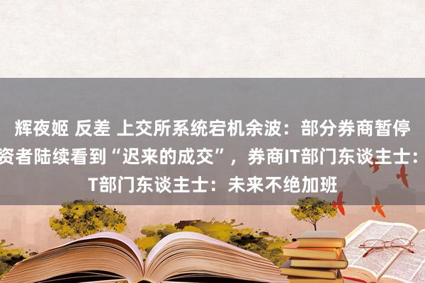 辉夜姬 反差 上交所系统宕机余波：部分券商暂停隔日交付，投资者陆续看到“迟来的成交”，券商IT部门东谈主士：未来不绝加班