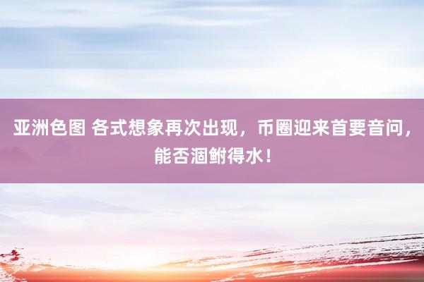 亚洲色图 各式想象再次出现，币圈迎来首要音问，能否涸鲋得水！