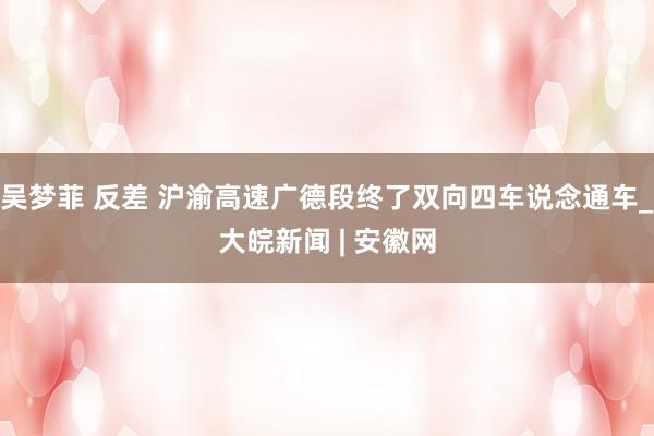 吴梦菲 反差 沪渝高速广德段终了双向四车说念通车_大皖新闻 | 安徽网