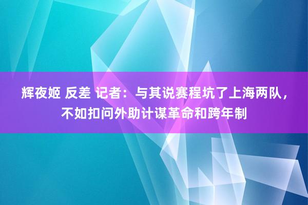 辉夜姬 反差 记者：与其说赛程坑了上海两队，不如扣问外助计谋革命和跨年制