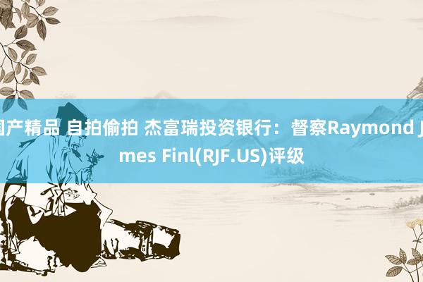 国产精品 自拍偷拍 杰富瑞投资银行：督察Raymond James Finl(RJF.US)评级