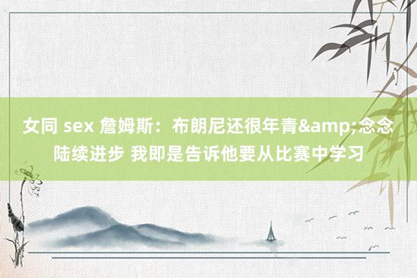 女同 sex 詹姆斯：布朗尼还很年青&念念陆续进步 我即是告诉他要从比赛中学习