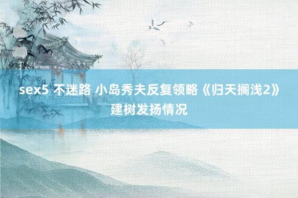 sex5 不迷路 小岛秀夫反复领略《归天搁浅2》建树发扬情况