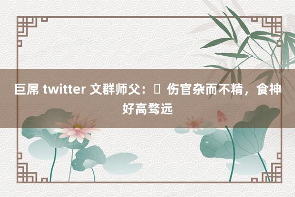 巨屌 twitter 文群师父：​伤官杂而不精，食神好高骛远