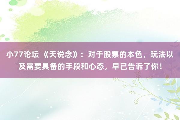 小77论坛 《天说念》：对于股票的本色，玩法以及需要具备的手段和心态，早已告诉了你！