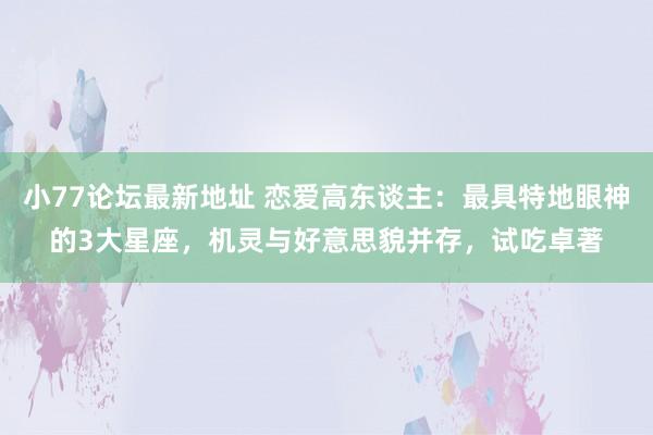 小77论坛最新地址 恋爱高东谈主：最具特地眼神的3大星座，机灵与好意思貌并存，试吃卓著