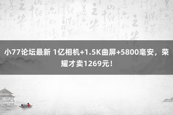 小77论坛最新 1亿相机+1.5K曲屏+5800毫安，荣耀才卖1269元！