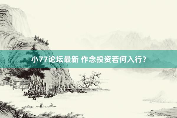 小77论坛最新 作念投资若何入行？