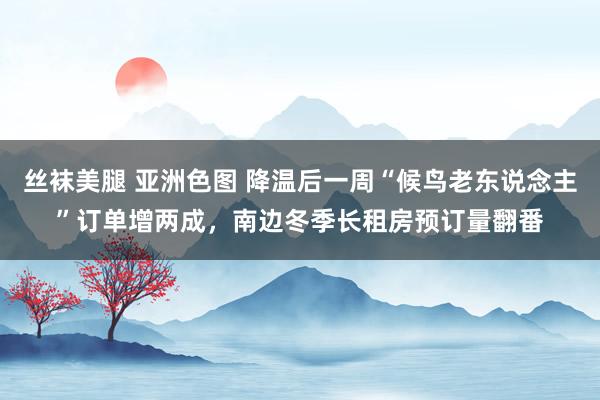 丝袜美腿 亚洲色图 降温后一周“候鸟老东说念主”订单增两成，南边冬季长租房预订量翻番