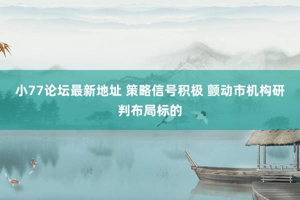 小77论坛最新地址 策略信号积极 颤动市机构研判布局标的