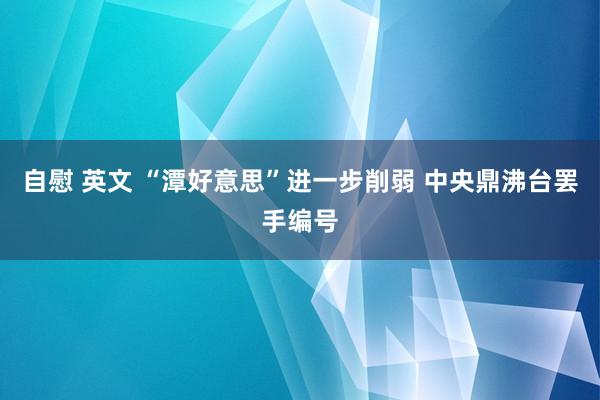 自慰 英文 “潭好意思”进一步削弱 中央鼎沸台罢手编号