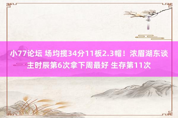 小77论坛 场均揽34分11板2.3帽！浓眉湖东谈主时辰第6次拿下周最好 生存第11次