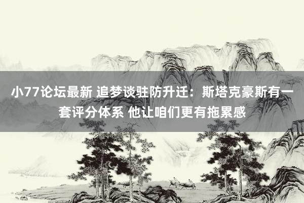 小77论坛最新 追梦谈驻防升迁：斯塔克豪斯有一套评分体系 他让咱们更有拖累感