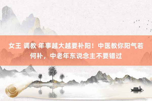 女王 调教 年事越大越要补阳！中医教你阳气若何补，中老年东说念主不要错过