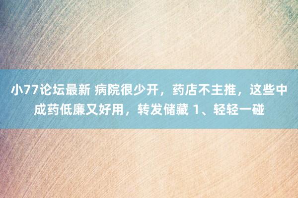 小77论坛最新 病院很少开，药店不主推，这些中成药低廉又好用，转发储藏 1、轻轻一碰